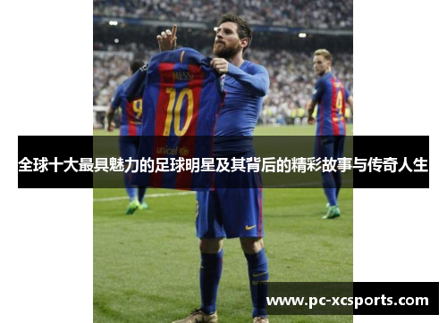 全球十大最具魅力的足球明星及其背后的精彩故事与传奇人生 全球十大最具魅力的足球明星及其背后的精彩故事与传奇人生