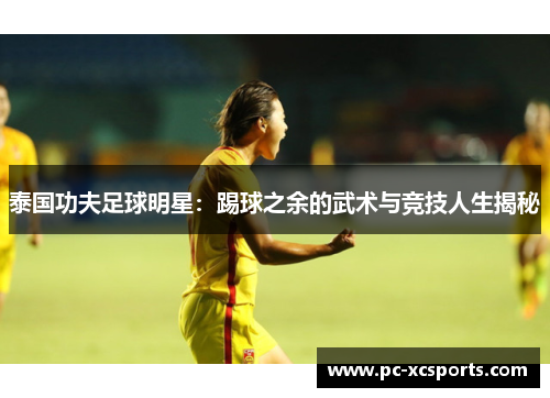 泰国功夫足球明星:踢球之余的武术与竞技人生揭秘 泰国功夫足球明星:踢球之余的武术与竞技人生揭秘