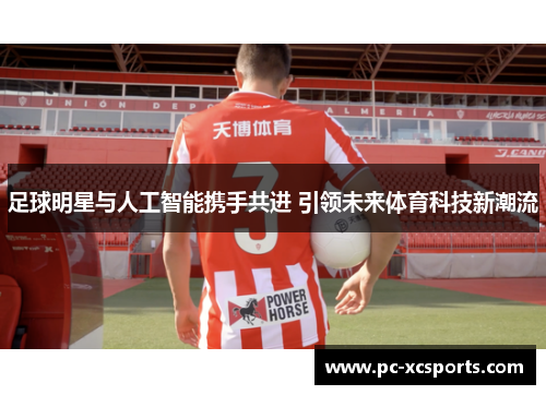 足球明星与人工智能携手共进 引领未来体育科技新潮流 足球明星与人工智能携手共进 引领未来体育科技新潮流