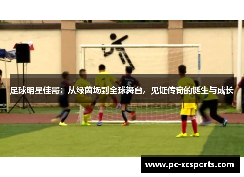 足球明星佳哥:从绿茵场到全球舞台,见证传奇的诞生与成长 足球明星佳哥:从绿茵场到全球舞台,见证传奇的诞生与成长