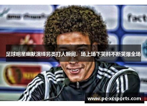 足球明星幽默演绎另类打人瞬间,场上场下笑料不断笑爆全场 足球明星幽默演绎另类打人瞬间,场上场下笑料不断笑爆全场