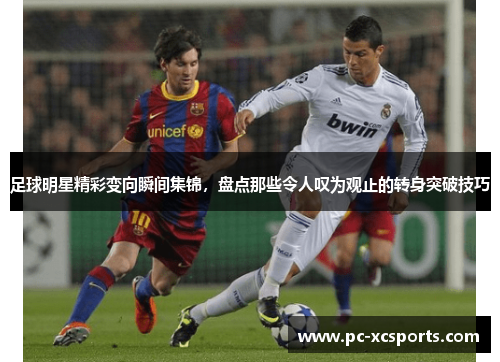 足球明星精彩变向瞬间集锦,盘点那些令人叹为观止的转身突破技巧 足球明星精彩变向瞬间集锦,盘点那些令人叹为观止的转身突破技巧