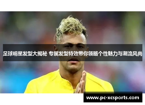 足球明星发型大揭秘 专属发型特效带你领略个性魅力与潮流风尚 足球明星发型大揭秘 专属发型特效带你领略个性魅力与潮流风尚