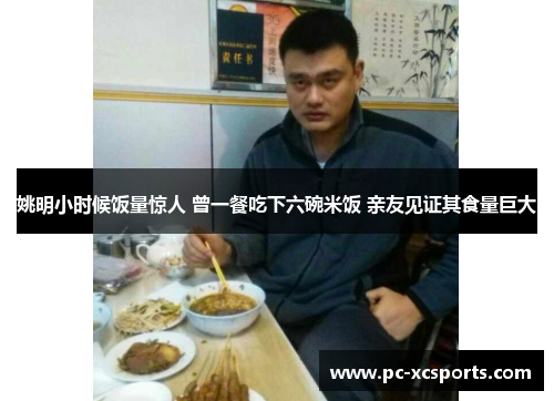 姚明小时候饭量惊人 曾一餐吃下六碗米饭 亲友见证其食量巨大 姚明小时候饭量惊人 曾一餐吃下六碗米饭 亲友见证其食量巨大