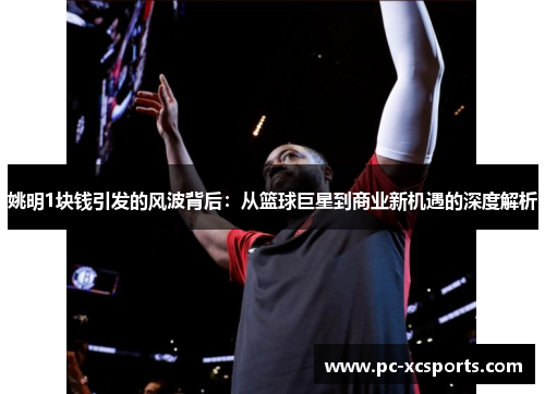 姚明1块钱引发的风波背后:从篮球巨星到商业新机遇的深度解析 姚明1块钱引发的风波背后:从篮球巨星到商业新机遇的深度解析
