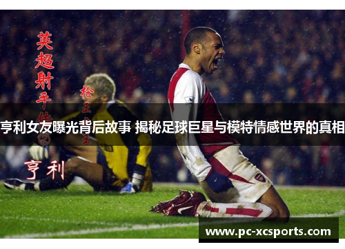 亨利女友曝光背后故事 揭秘足球巨星与模特情感世界的真相 亨利女友曝光背后故事 揭秘足球巨星与模特情感世界的真相