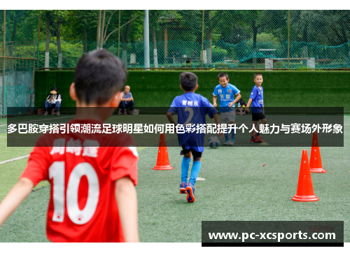 多巴胺穿搭引领潮流足球明星如何用色彩搭配提升个人魅力与赛场外形象 多巴胺穿搭引领潮流足球明星如何用色彩搭配提升个人魅力与赛场外形象