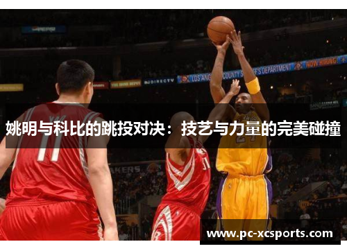 姚明与科比的跳投对决:技艺与力量的完美碰撞 姚明与科比的跳投对决:技艺与力量的完美碰撞
