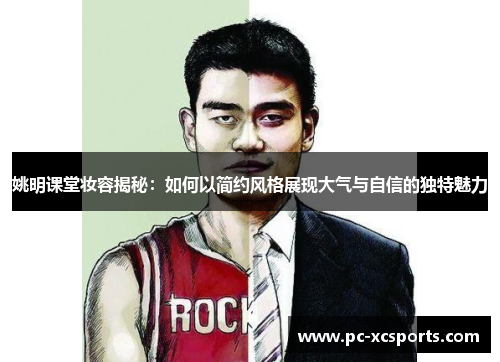姚明课堂妆容揭秘：如何以简约风格展现大气与自信的独特魅力
