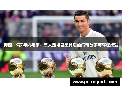 梅西、C罗与内马尔:三大足坛巨星背后的传奇故事与辉煌成就 梅西、C罗与内马尔:三大足坛巨星背后的传奇故事与辉煌成就