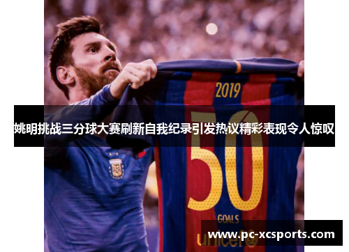 姚明挑战三分球大赛刷新自我纪录引发热议精彩表现令人惊叹 姚明挑战三分球大赛刷新自我纪录引发热议精彩表现令人惊叹