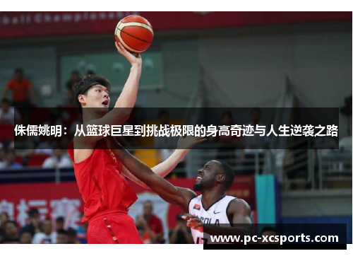 侏儒姚明：从篮球巨星到挑战极限的身高奇迹与人生逆袭之路