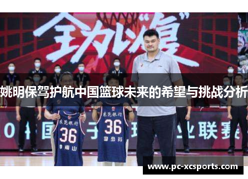 姚明保驾护航中国篮球未来的希望与挑战分析 姚明保驾护航中国篮球未来的希望与挑战分析