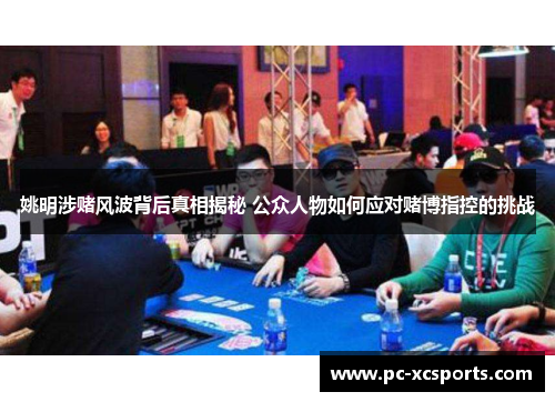 姚明涉赌风波背后真相揭秘 公众人物如何应对赌博指控的挑战 姚明涉赌风波背后真相揭秘 公众人物如何应对赌博指控的挑战