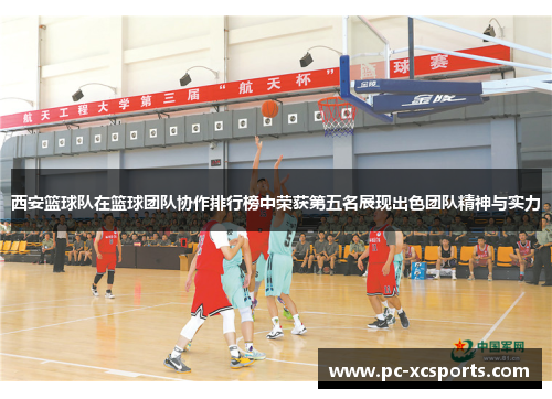 西安篮球队在篮球团队协作排行榜中荣获第五名展现出色团队精神与实力