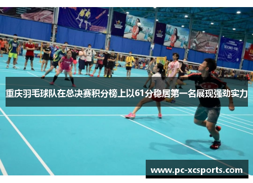 重庆羽毛球队在总决赛积分榜上以61分稳居第一名展现强劲实力