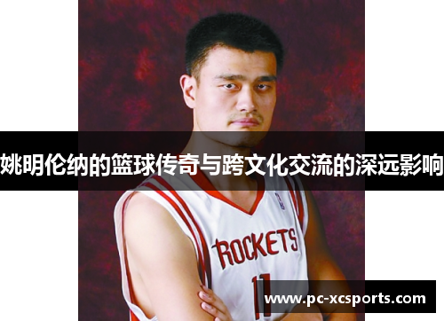 姚明伦纳的篮球传奇与跨文化交流的深远影响