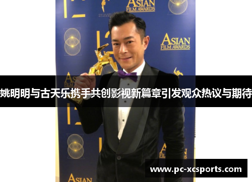 姚明明与古天乐携手共创影视新篇章引发观众热议与期待