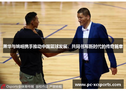 萧华与姚明携手推动中国篮球发展，共同书写新时代的传奇篇章