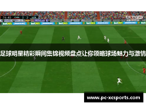 足球明星精彩瞬间集锦视频盘点让你领略球场魅力与激情