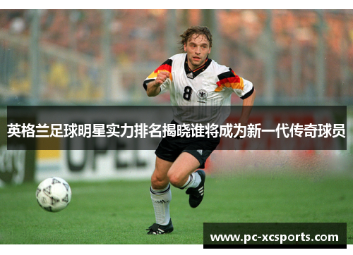 英格兰足球明星实力排名揭晓谁将成为新一代传奇球员