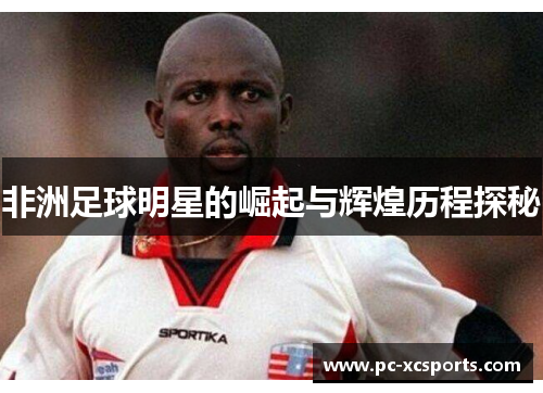 非洲足球明星的崛起与辉煌历程探秘