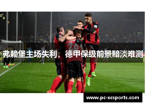 弗赖堡主场失利，德甲保级前景黯淡难测