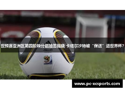 世预赛亚洲区第四阶段分组抽签揭晓 卡塔尔沙特被“保送”进世界杯? 世预赛亚洲区第四阶段分组抽签揭晓 卡塔尔沙特被“保送”进世界杯?