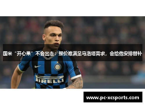 国米“开心果”不会出走:报价难满足马洛塔需求,会给他安排替补 国米“开心果”不会出走:报价难满足马洛塔需求,会给他安排替补