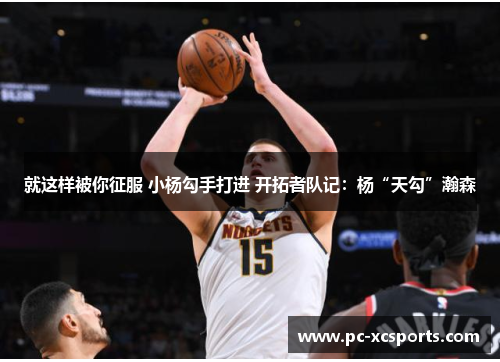 就这样被你征服 小杨勾手打进 开拓者队记：杨“天勾”瀚森