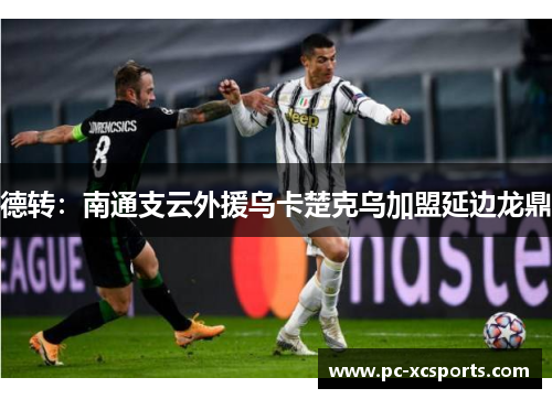 德转：南通支云外援乌卡楚克乌加盟延边龙鼎