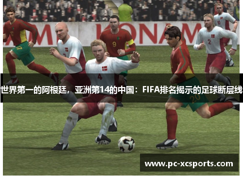 世界第一的阿根廷,亚洲第14的中国:FIFA排名揭示的足球断层线 世界第一的阿根廷,亚洲第14的中国:FIFA排名揭示的足球断层线