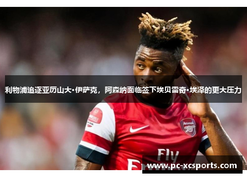 利物浦追逐亚历山大·伊萨克,阿森纳面临签下埃贝雷奇·埃泽的更大压力 利物浦追逐亚历山大·伊萨克,阿森纳面临签下埃贝雷奇·埃泽的更大压力