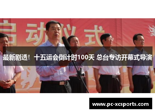 最新剧透！十五运会倒计时100天 总台专访开幕式导演