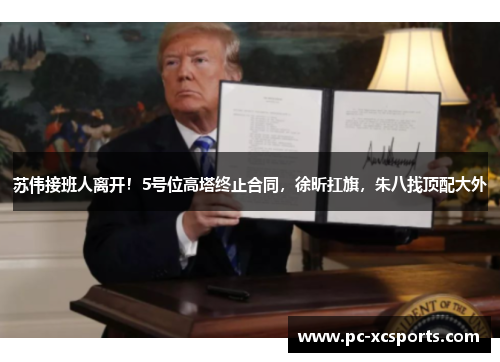 苏伟接班人离开!5号位高塔终止合同,徐昕扛旗,朱八找顶配大外 苏伟接班人离开!5号位高塔终止合同,徐昕扛旗,朱八找顶配大外