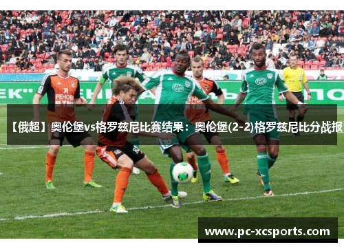 【俄超】奥伦堡vs格罗兹尼比赛结果：奥伦堡(2-2)格罗兹尼比分战报